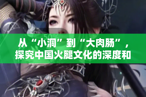 從“小洞”到“大肉腸”，探究中國火腿文化的深度和變遷