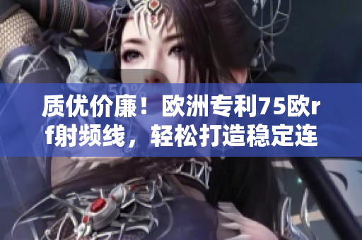 質(zhì)優(yōu)價廉！歐洲專利75歐rf射頻線，輕松打造穩(wěn)定連接！