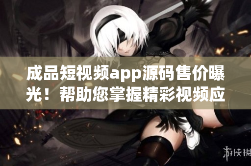 成品短視頻app源碼售價(jià)曝光！幫助您掌握精彩視頻應(yīng)用技術(shù)！(1)