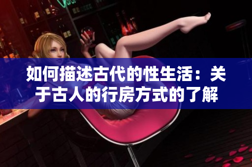 如何描述古代的性生活：關(guān)于古人的行房方式的了解