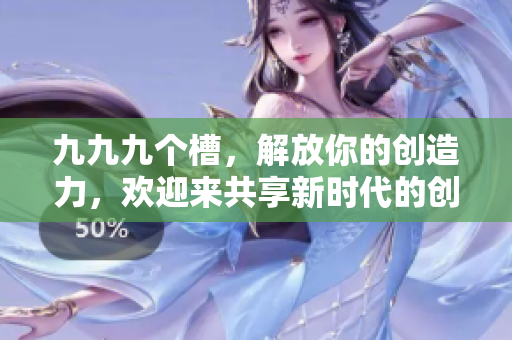 九九九個槽，解放你的創(chuàng)造力，歡迎來共享新時代的創(chuàng)作樂趣