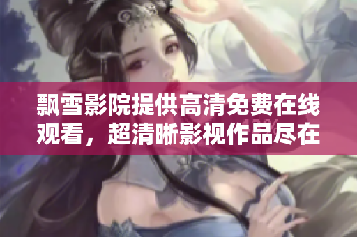 飄雪影院提供高清免費在線觀看，超清晰影視作品盡在其中