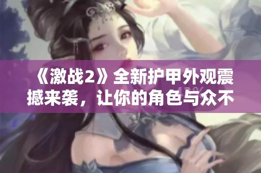 《激戰(zhàn)2》全新護(hù)甲外觀震撼來襲，讓你的角色與眾不同！