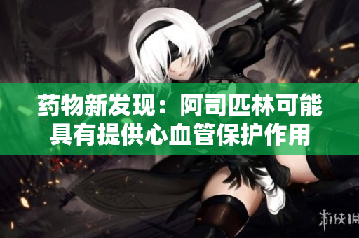 藥物新發(fā)現(xiàn)：阿司匹林可能具有提供心血管保護(hù)作用