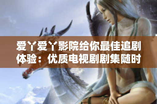 愛丫愛丫影院給你最佳追劇體驗(yàn)：優(yōu)質(zhì)電視劇劇集隨時觀看