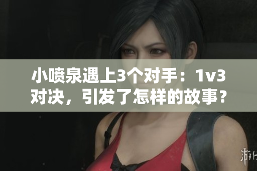 小噴泉遇上3個對手：1v3對決，引發(fā)了怎樣的故事？