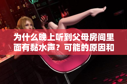 為什么晚上聽(tīng)到父母房間里面有黏水聲？可能的原因和解決方案