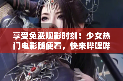 享受免費(fèi)觀影時刻！少女熱門電影隨便看，快來嗶哩嗶哩在線觀看