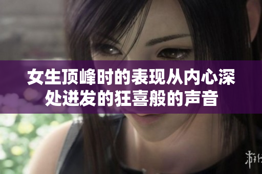 女生頂峰時的表現(xiàn)從內(nèi)心深處迸發(fā)的狂喜般的聲音