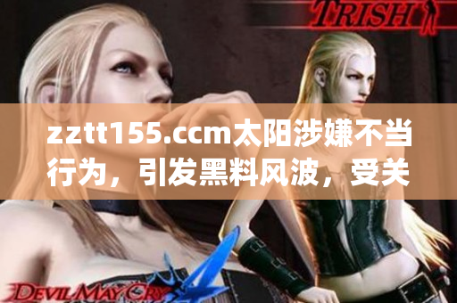 zztt155.ccm太陽涉嫌不當行為，引發(fā)黑料風波，受關(guān)注度大增(1)