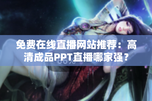 免費(fèi)在線直播網(wǎng)站推薦：高清成品PPT直播哪家強(qiáng)？