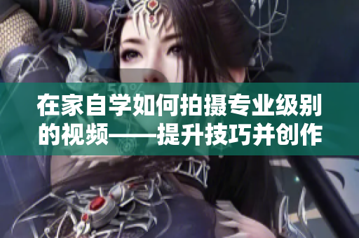在家自學如何拍攝專業(yè)級別的視頻——提升技巧并創(chuàng)作出色內(nèi)容