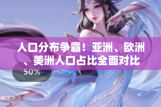 人口分布爭(zhēng)霸！亞洲、歐洲、美洲人口占比全面對(duì)比