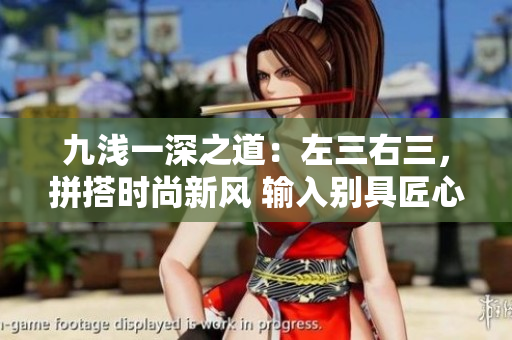九淺一深之道：左三右三，拼搭時(shí)尚新風(fēng) 輸入別具匠心，美學(xué)靈感無(wú)限