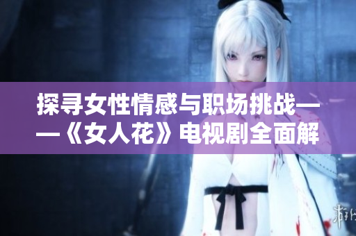 探尋女性情感與職場挑戰(zhàn)——《女人花》電視劇全面解析
