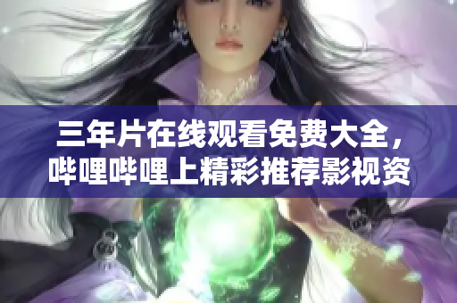三年片在線觀看免費大全，嗶哩嗶哩上精彩推薦影視資源