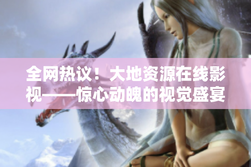全網(wǎng)熱議！大地資源在線影視——驚心動(dòng)魄的視覺盛宴！