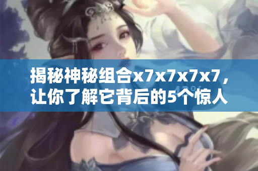 揭秘神秘組合x7x7x7x7，讓你了解它背后的5個(gè)驚人內(nèi)幕