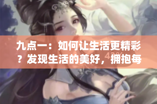 九點一：如何讓生活更精彩？發(fā)現(xiàn)生活的美好，擁抱每一個幸福瞬間(1)