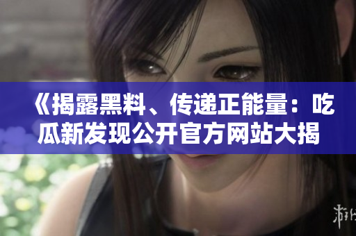 《揭露黑料、傳遞正能量：吃瓜新發(fā)現(xiàn)公開官方網(wǎng)站大揭秘》