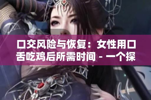 口交風(fēng)險(xiǎn)與恢復(fù)：女性用口舌吃雞后所需時(shí)間 - 一個(gè)探討口交對(duì)女性健康的文章
