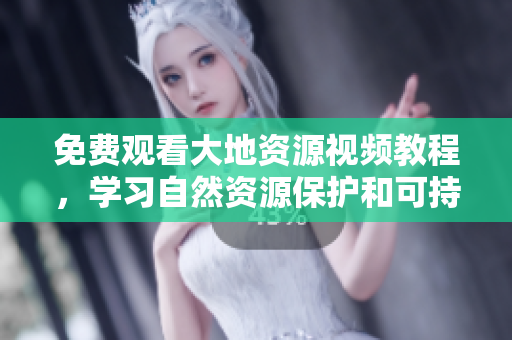 免費(fèi)觀看大地資源視頻教程，學(xué)習(xí)自然資源保護(hù)和可持續(xù)利用！