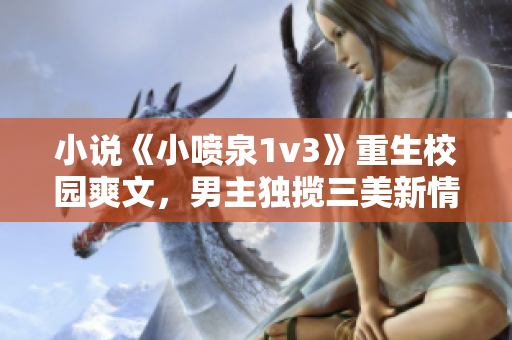 小說《小噴泉1v3》重生校園爽文，男主獨攬三美新情緣