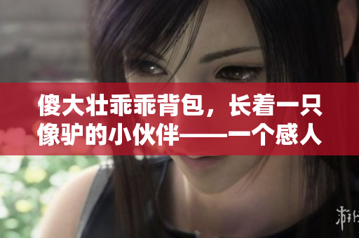 傻大壯乖乖背包，長著一只像驢的小伙伴——一個感人的故事