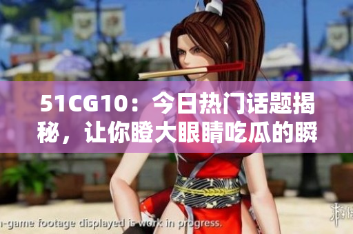 51CG10：今日熱門話題揭秘，讓你瞪大眼睛吃瓜的瞬間