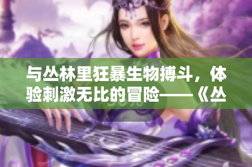 與叢林里狂暴生物搏斗，體驗刺激無比的冒險——《叢林肉搏4.5》