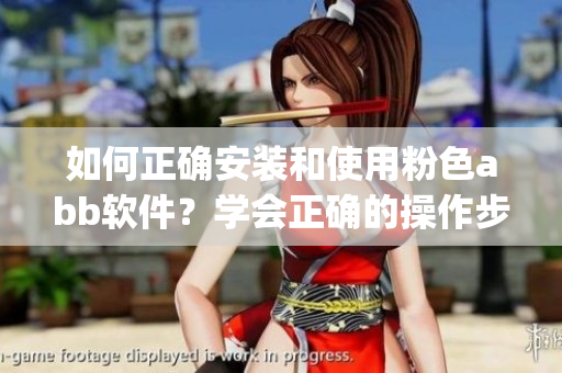 如何正確安裝和使用粉色abb軟件？學(xué)會(huì)正確的操作步驟和注意事項(xiàng)(1)