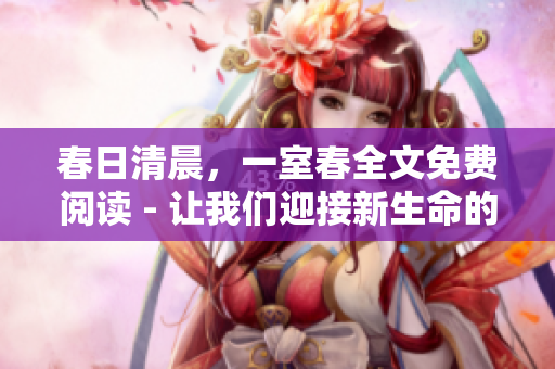 春日清晨，一室春全文免費(fèi)閱讀 - 讓我們迎接新生命的到來