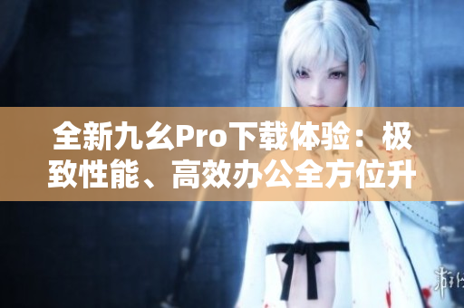 全新九幺Pro下載體驗(yàn)：極致性能、高效辦公全方位升級(jí)