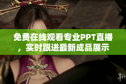 免費(fèi)在線觀看專業(yè)PPT直播，實(shí)時(shí)跟進(jìn)最新成品展示