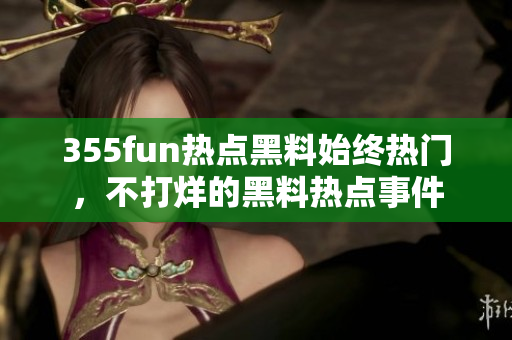 355fun熱點(diǎn)黑料始終熱門，不打烊的黑料熱點(diǎn)事件