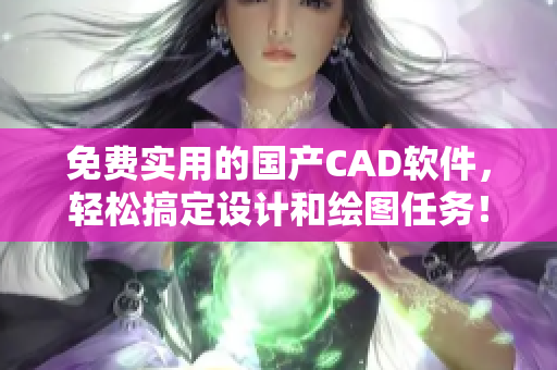 免費(fèi)實(shí)用的國(guó)產(chǎn)CAD軟件，輕松搞定設(shè)計(jì)和繪圖任務(wù)！