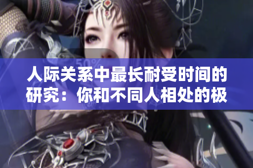 人際關(guān)系中最長耐受時間的研究：你和不同人相處的極限！