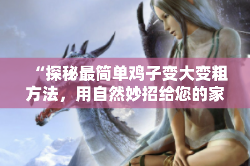 “探秘最簡(jiǎn)單雞子變大變粗方法，用自然妙招給您的家禽增長(zhǎng)自信！”