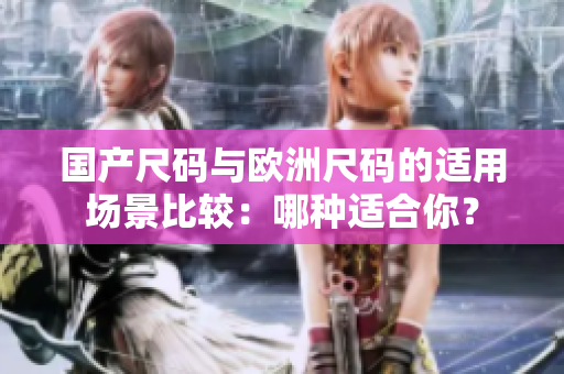 國產(chǎn)尺碼與歐洲尺碼的適用場景比較：哪種適合你？