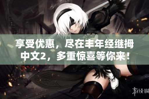 享受優(yōu)惠，盡在豐年經(jīng)繼拇中文2，多重驚喜等你來！