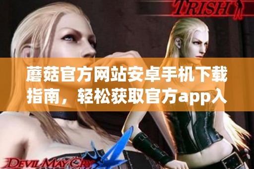 蘑菇官方網(wǎng)站安卓手機(jī)下載指南，輕松獲取官方app入口(1)