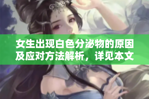 女生出現(xiàn)白色分泌物的原因及應(yīng)對(duì)方法解析，詳見本文。