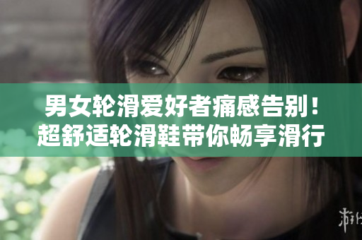 男女輪滑愛好者痛感告別！超舒適輪滑鞋帶你暢享滑行樂趣！