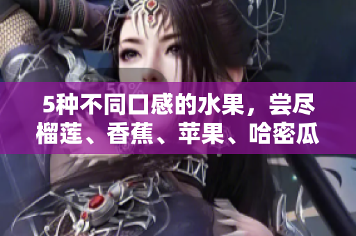 5種不同口感的水果，嘗盡榴蓮、香蕉、蘋果、哈密瓜、水蜜桃