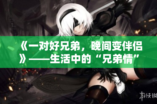 《一對(duì)好兄弟，晚間變伴侶》——生活中的“兄弟情”出軌了？