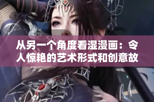從另一個(gè)角度看濕漫畫：令人驚艷的藝術(shù)形式和創(chuàng)意故事的崛起