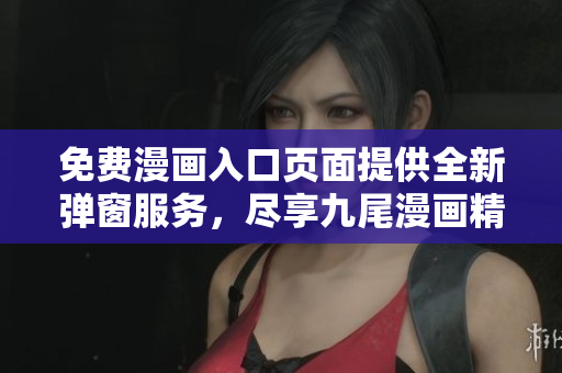 免費(fèi)漫畫入口頁面提供全新彈窗服務(wù)，盡享九尾漫畫精彩內(nèi)容