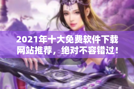 2021年十大免費(fèi)軟件下載網(wǎng)站推薦，絕對(duì)不容錯(cuò)過(guò)！