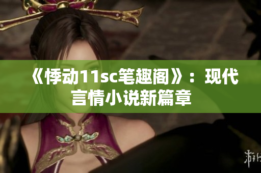 《悸動(dòng)11sc筆趣閣》：現(xiàn)代言情小說新篇章