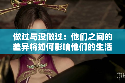 做過與沒做過：他們之間的差異將如何影響他們的生活？